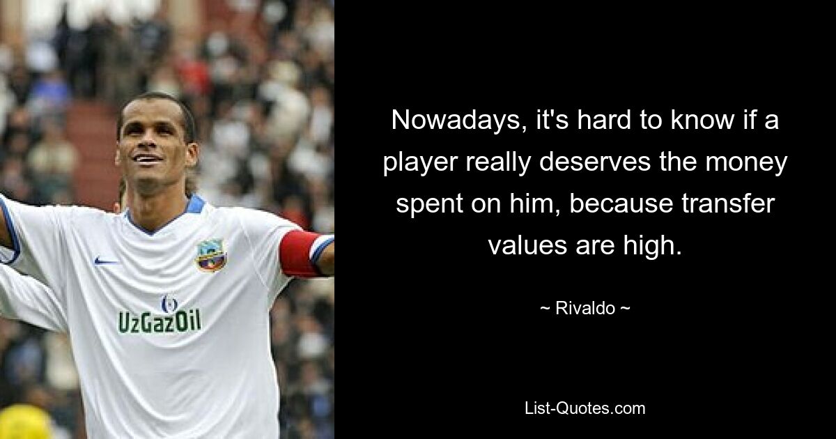 Nowadays, it's hard to know if a player really deserves the money spent on him, because transfer values are high. — © Rivaldo