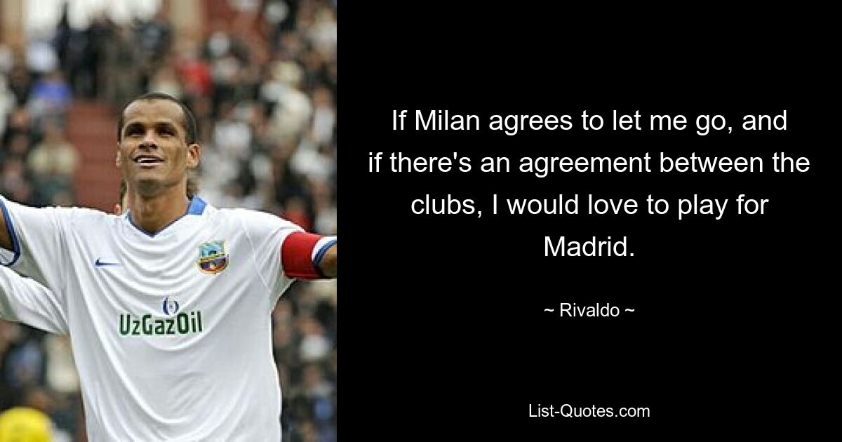 If Milan agrees to let me go, and if there's an agreement between the clubs, I would love to play for Madrid. — © Rivaldo