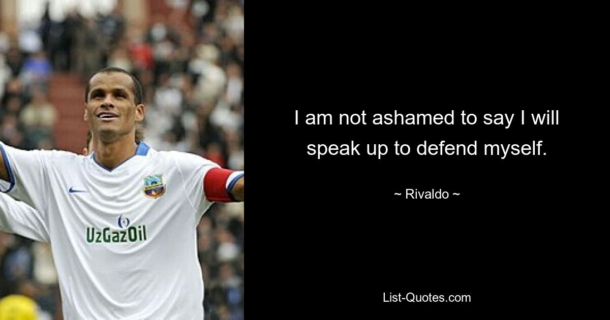 I am not ashamed to say I will speak up to defend myself. — © Rivaldo