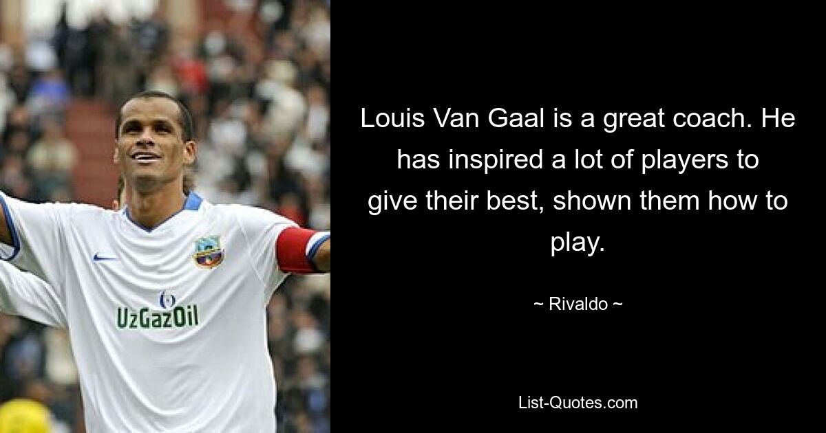 Louis Van Gaal is a great coach. He has inspired a lot of players to give their best, shown them how to play. — © Rivaldo