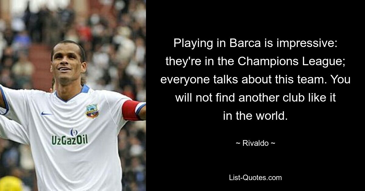 Playing in Barca is impressive: they're in the Champions League; everyone talks about this team. You will not find another club like it in the world. — © Rivaldo