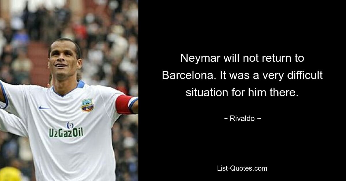 Neymar will not return to Barcelona. It was a very difficult situation for him there. — © Rivaldo