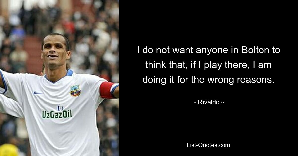 I do not want anyone in Bolton to think that, if I play there, I am doing it for the wrong reasons. — © Rivaldo