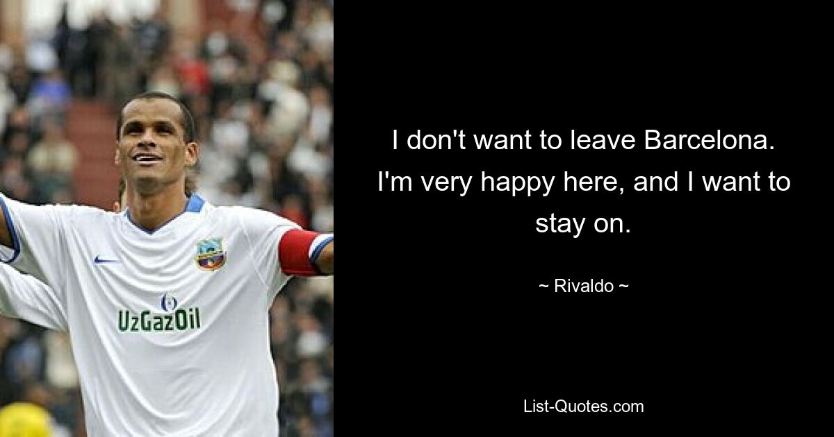 I don't want to leave Barcelona. I'm very happy here, and I want to stay on. — © Rivaldo