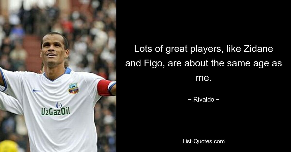 Lots of great players, like Zidane and Figo, are about the same age as me. — © Rivaldo