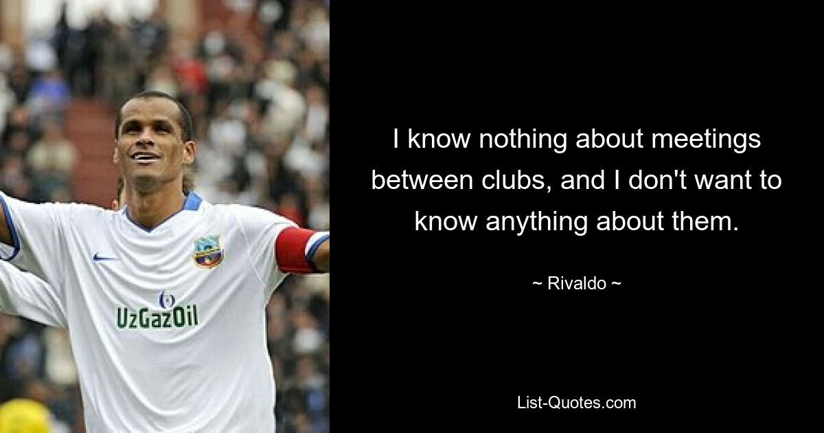 I know nothing about meetings between clubs, and I don't want to know anything about them. — © Rivaldo