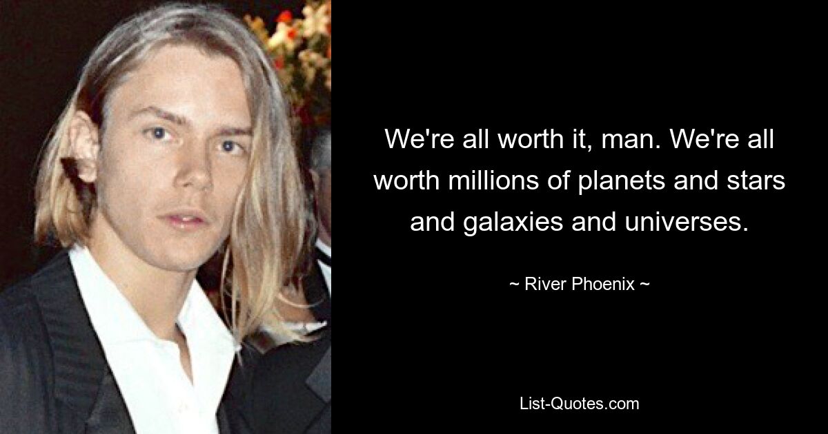 We're all worth it, man. We're all worth millions of planets and stars and galaxies and universes. — © River Phoenix