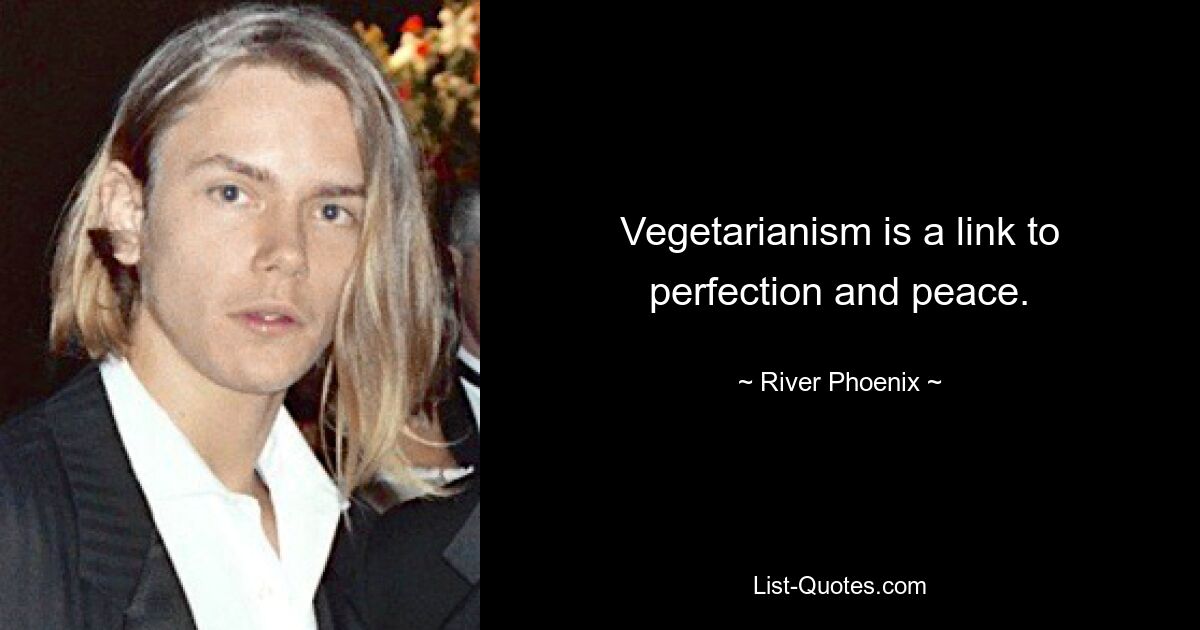 Vegetarianism is a link to perfection and peace. — © River Phoenix