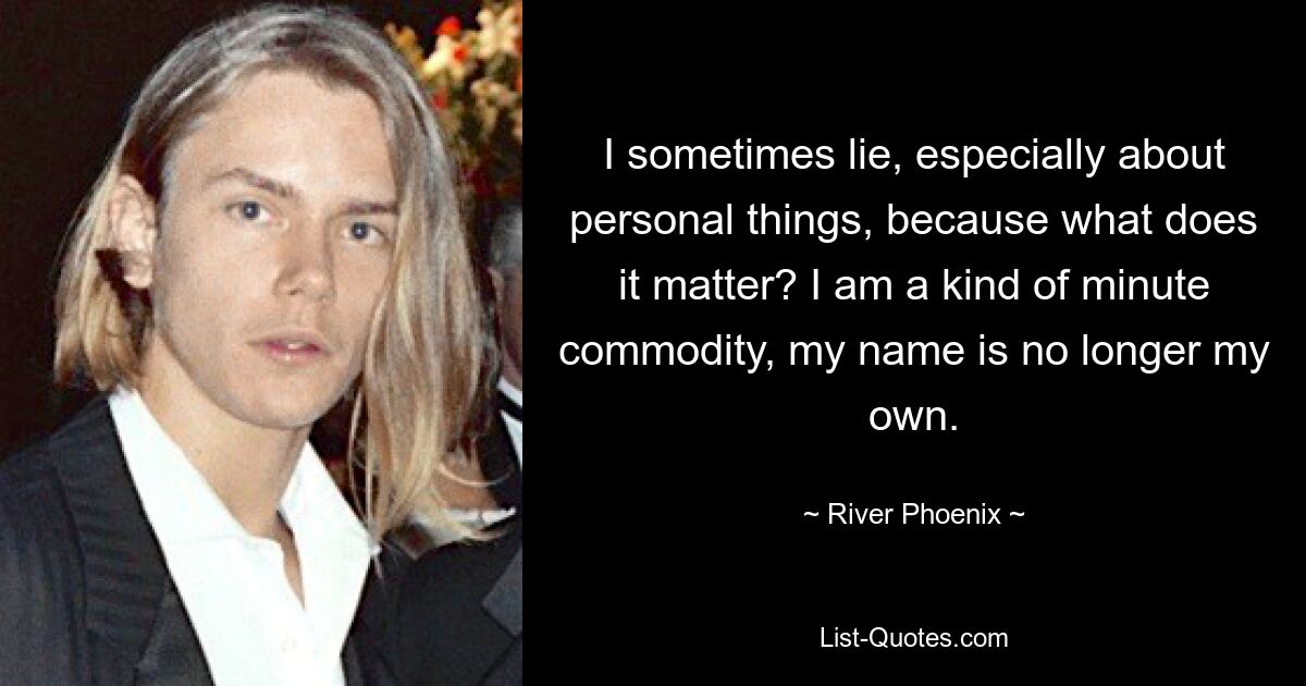 I sometimes lie, especially about personal things, because what does it matter? I am a kind of minute commodity, my name is no longer my own. — © River Phoenix