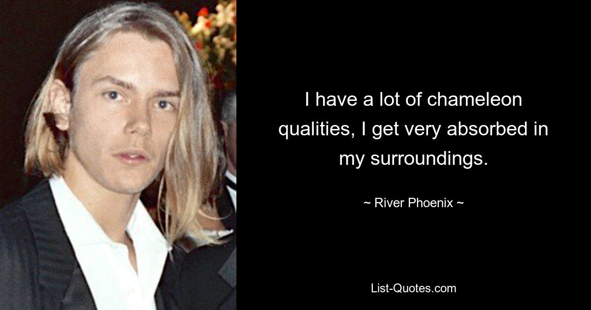 I have a lot of chameleon qualities, I get very absorbed in my surroundings. — © River Phoenix