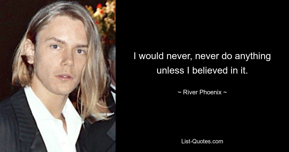 I would never, never do anything unless I believed in it. — © River Phoenix