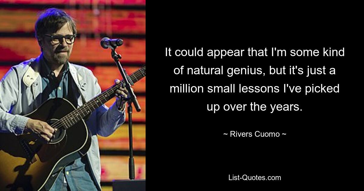 It could appear that I'm some kind of natural genius, but it's just a million small lessons I've picked up over the years. — © Rivers Cuomo