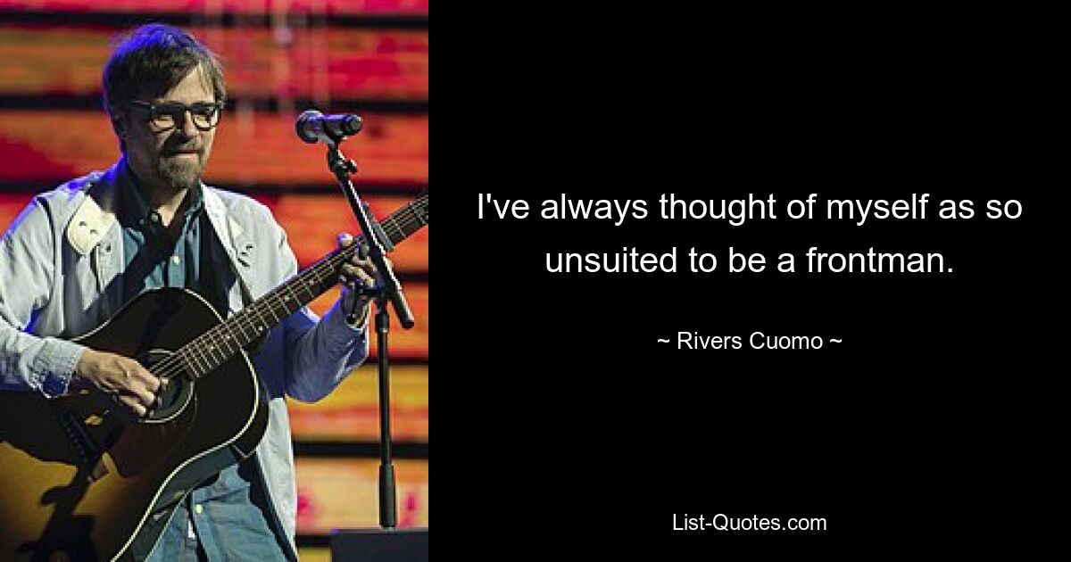 I've always thought of myself as so unsuited to be a frontman. — © Rivers Cuomo