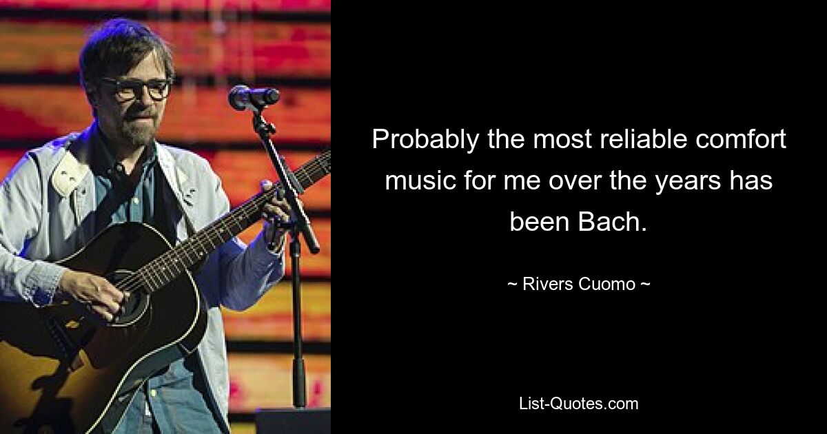 Probably the most reliable comfort music for me over the years has been Bach. — © Rivers Cuomo