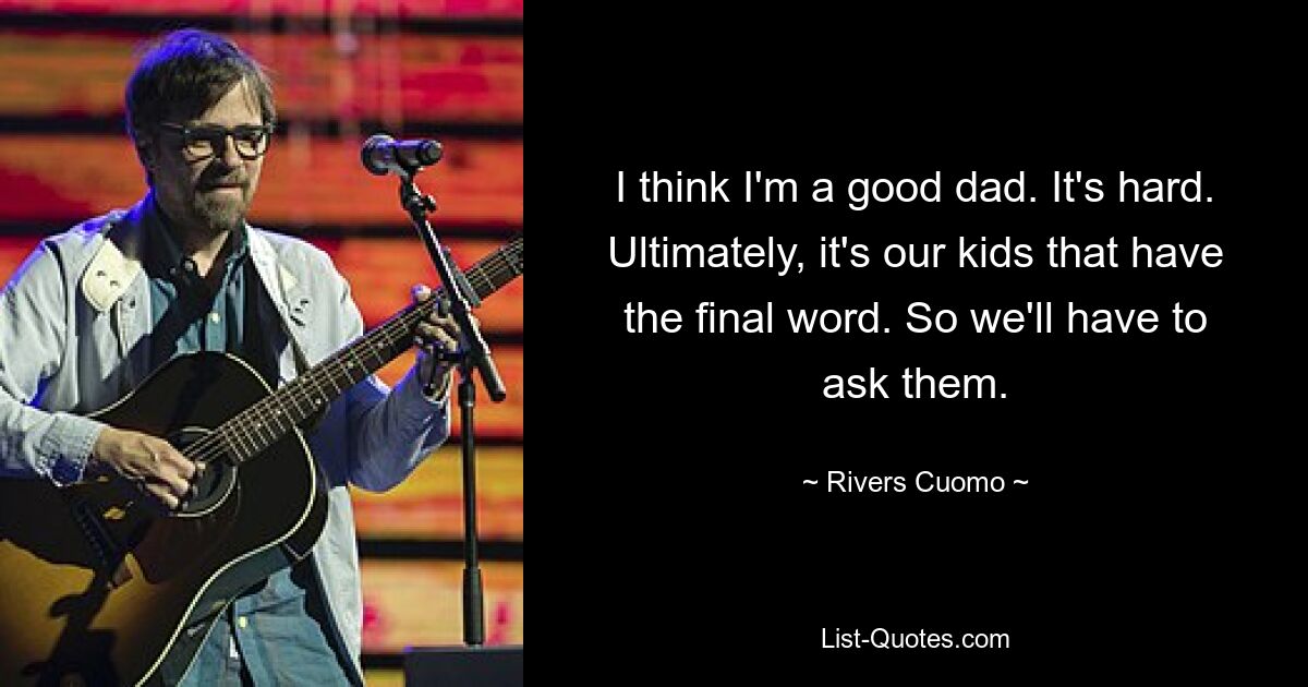 I think I'm a good dad. It's hard. Ultimately, it's our kids that have the final word. So we'll have to ask them. — © Rivers Cuomo