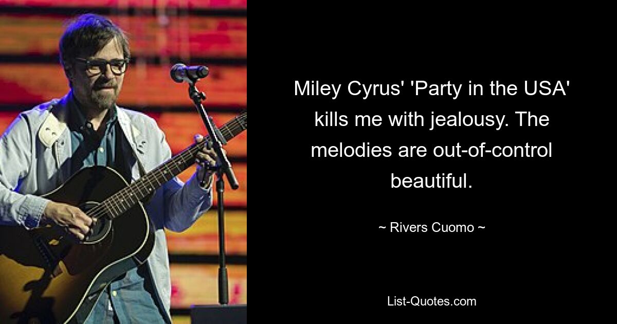 Miley Cyrus' 'Party in the USA' kills me with jealousy. The melodies are out-of-control beautiful. — © Rivers Cuomo