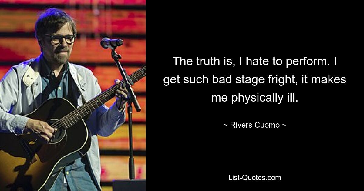 The truth is, I hate to perform. I get such bad stage fright, it makes me physically ill. — © Rivers Cuomo