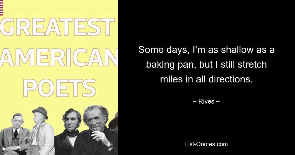 Some days, I'm as shallow as a baking pan, but I still stretch miles in all directions. — © Rives