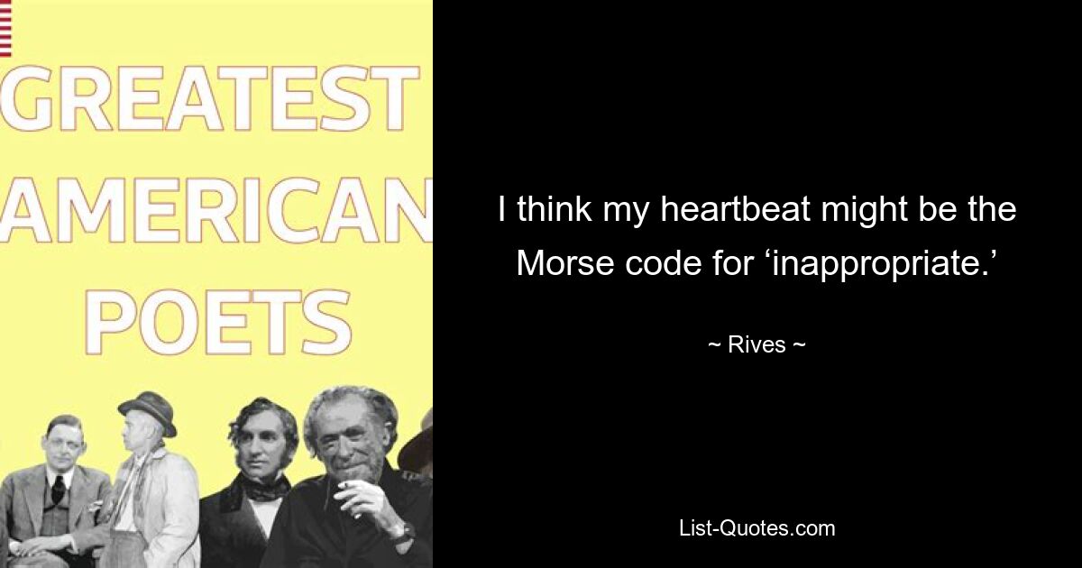 I think my heartbeat might be the Morse code for ‘inappropriate.’ — © Rives