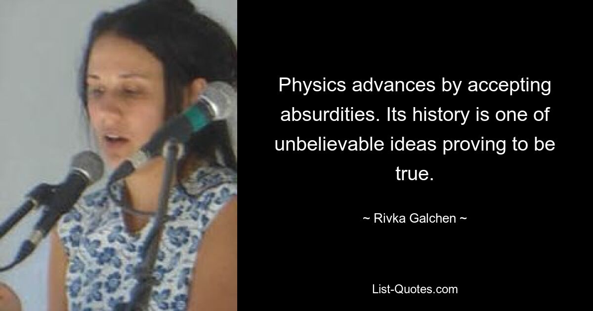 Physics advances by accepting absurdities. Its history is one of unbelievable ideas proving to be true. — © Rivka Galchen