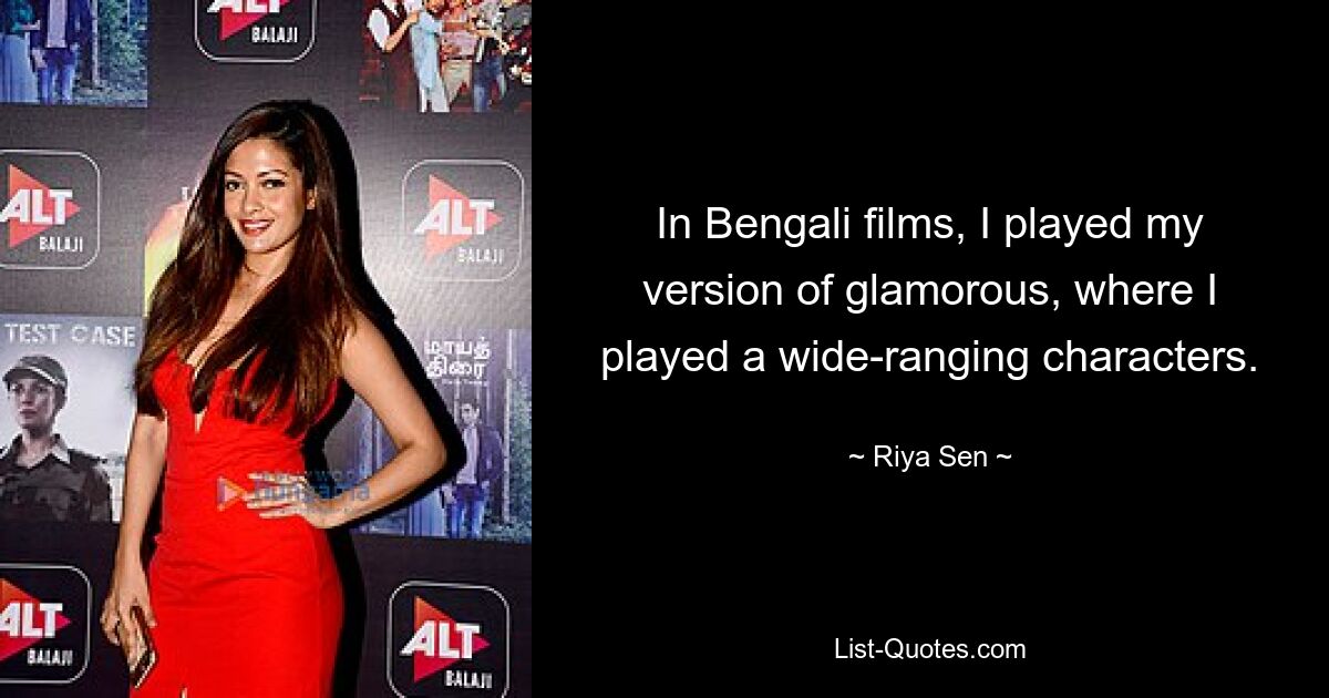 In Bengali films, I played my version of glamorous, where I played a wide-ranging characters. — © Riya Sen