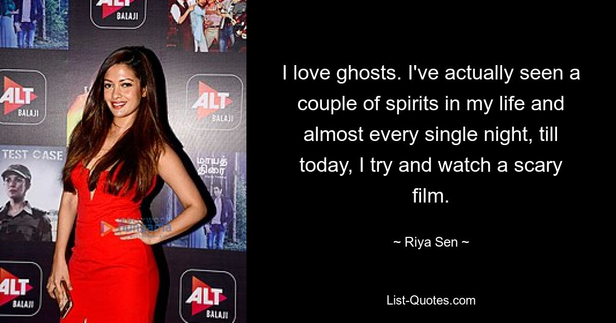 I love ghosts. I've actually seen a couple of spirits in my life and almost every single night, till today, I try and watch a scary film. — © Riya Sen