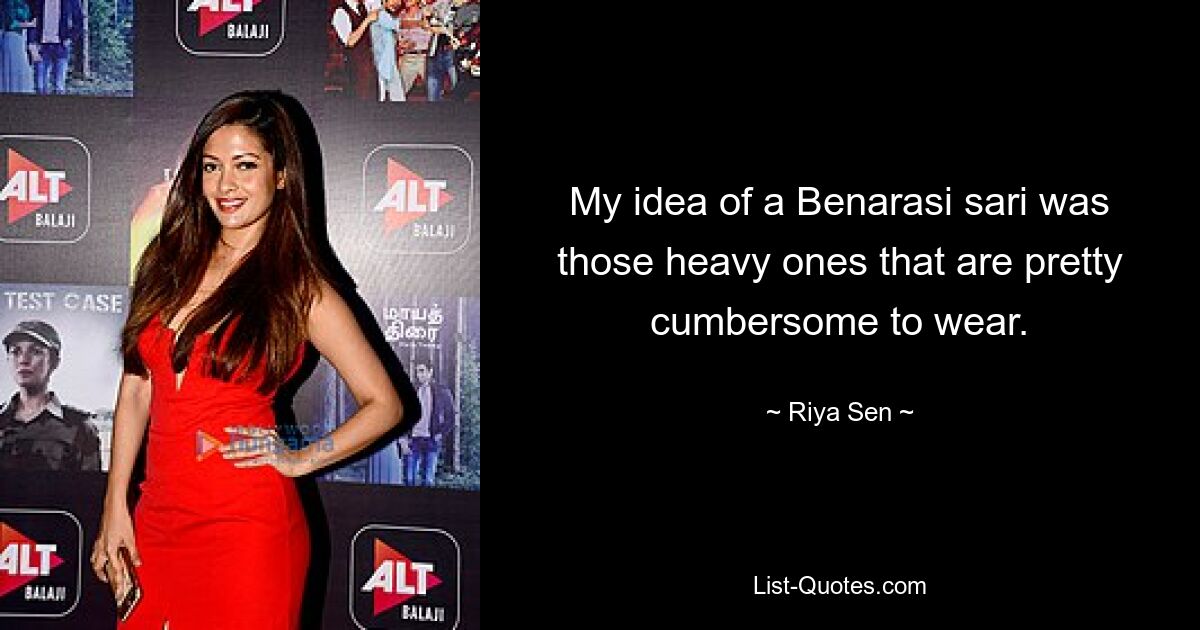 My idea of a Benarasi sari was those heavy ones that are pretty cumbersome to wear. — © Riya Sen