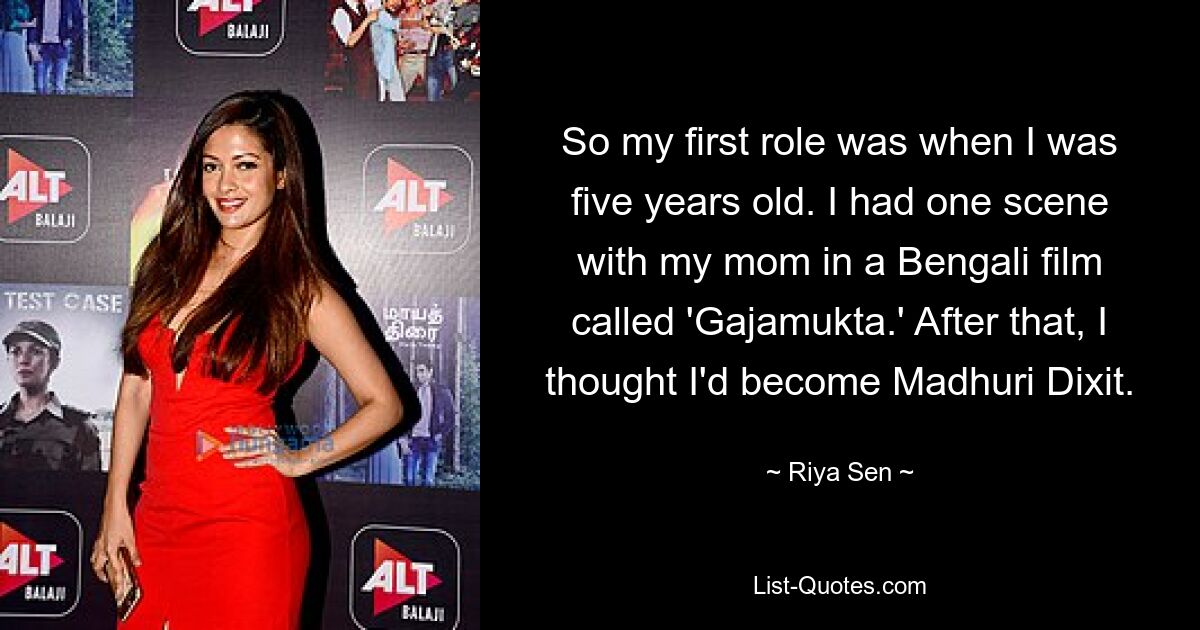 So my first role was when I was five years old. I had one scene with my mom in a Bengali film called 'Gajamukta.' After that, I thought I'd become Madhuri Dixit. — © Riya Sen