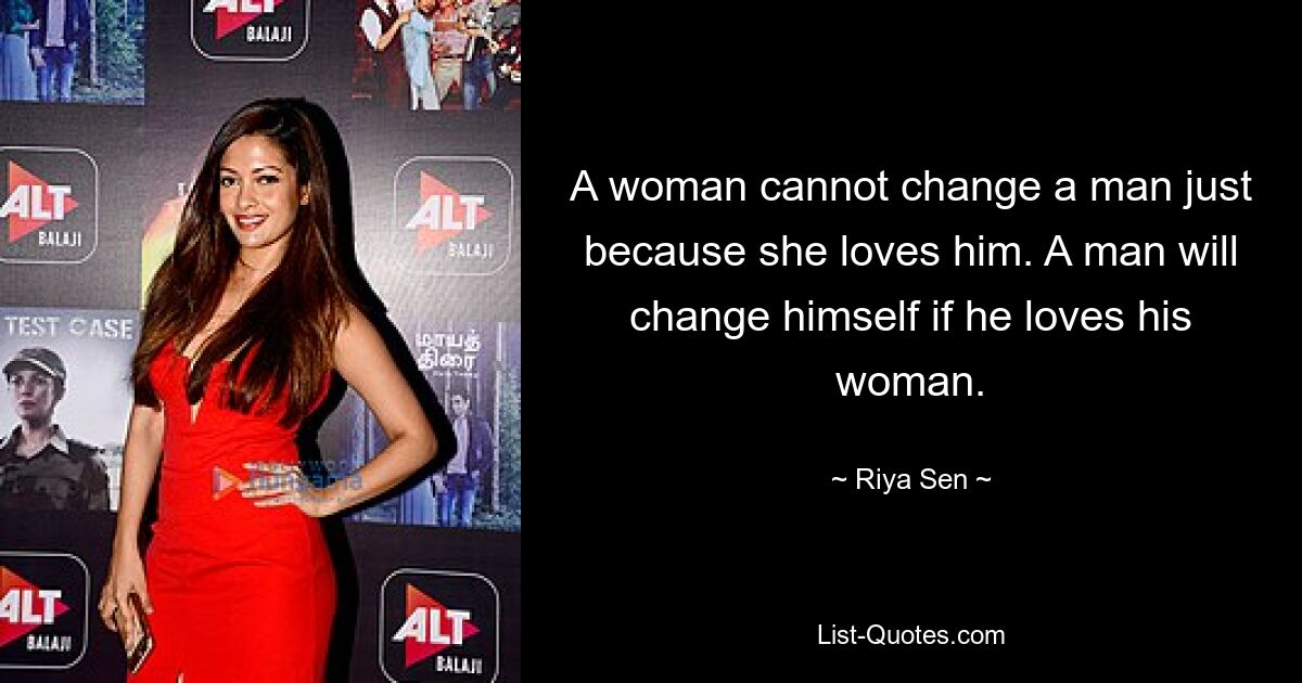 A woman cannot change a man just because she loves him. A man will change himself if he loves his woman. — © Riya Sen