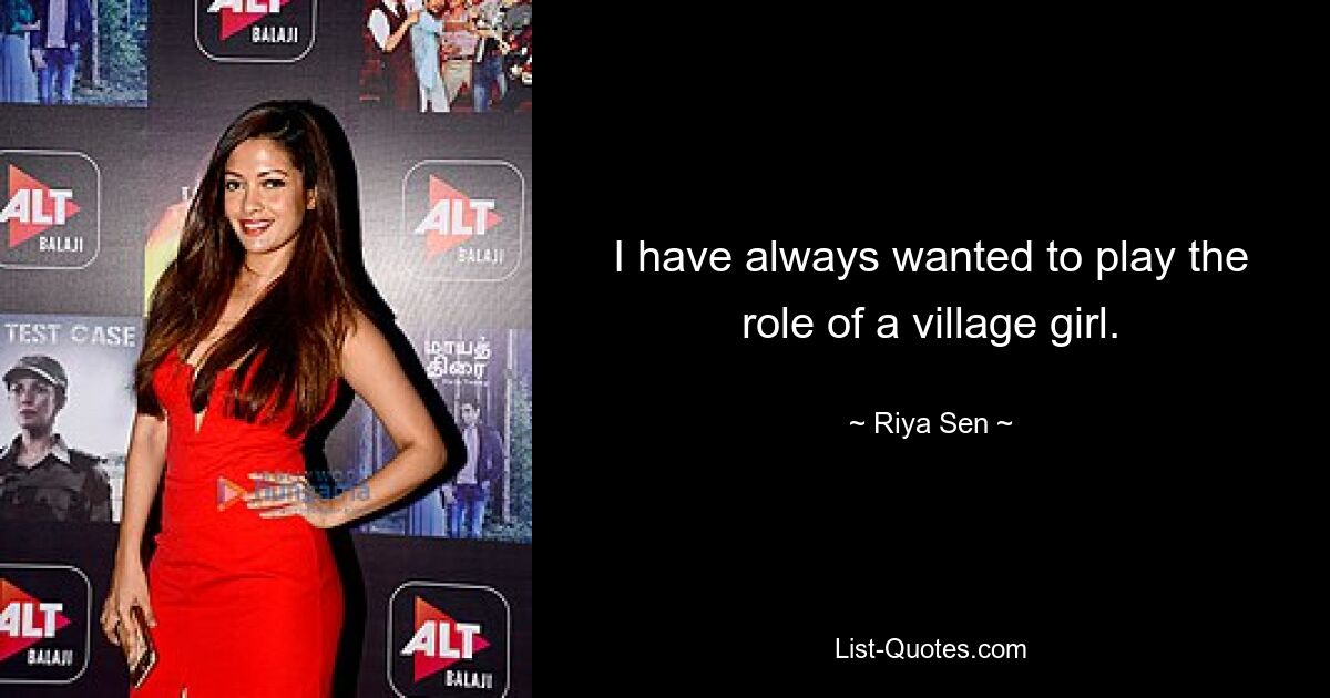 I have always wanted to play the role of a village girl. — © Riya Sen