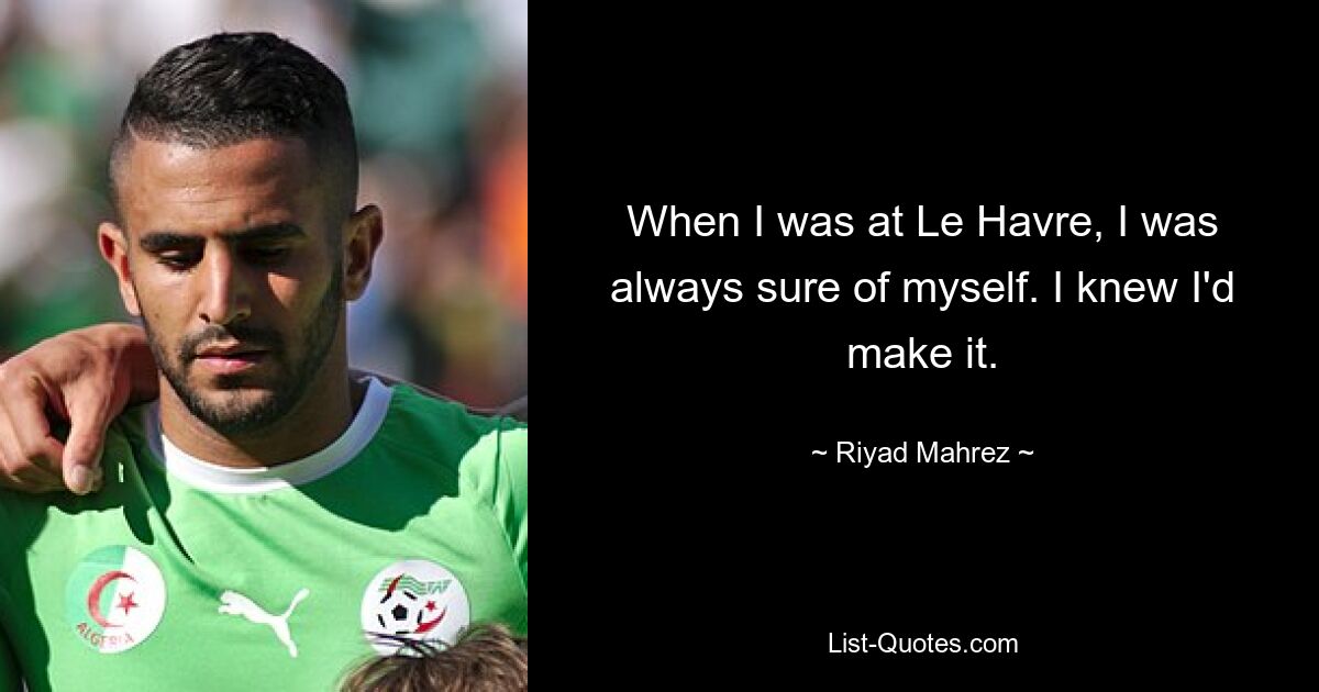 When I was at Le Havre, I was always sure of myself. I knew I'd make it. — © Riyad Mahrez