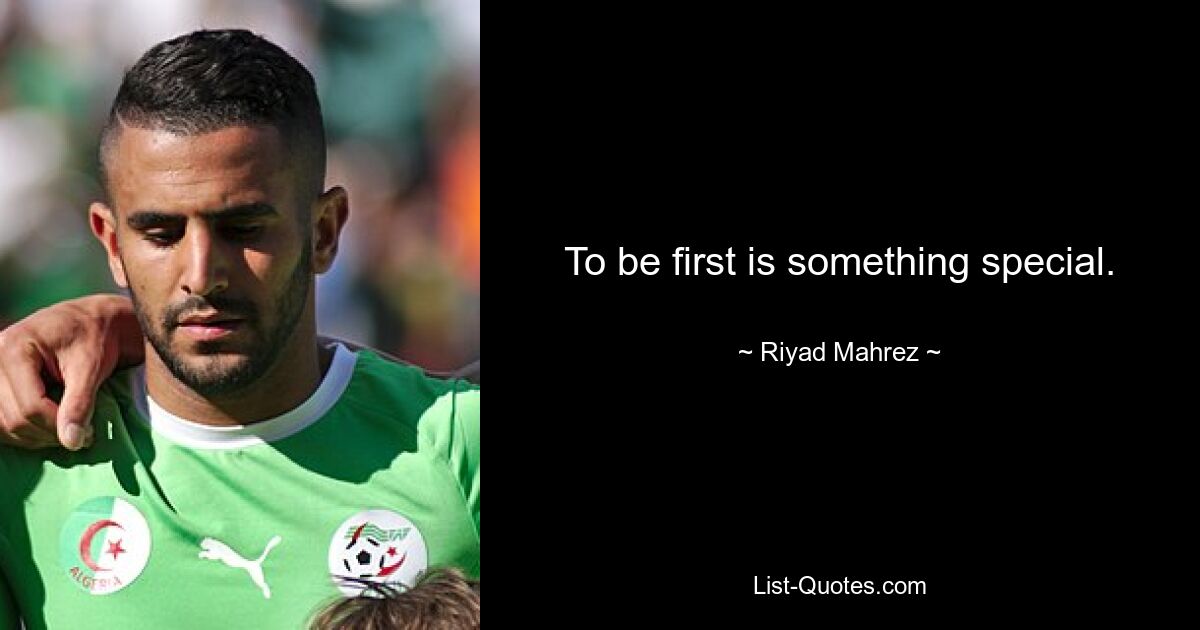 To be first is something special. — © Riyad Mahrez