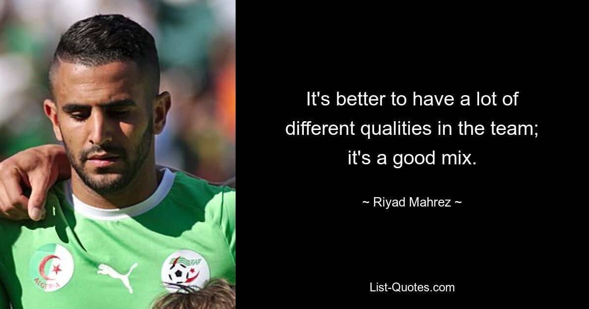 It's better to have a lot of different qualities in the team; it's a good mix. — © Riyad Mahrez