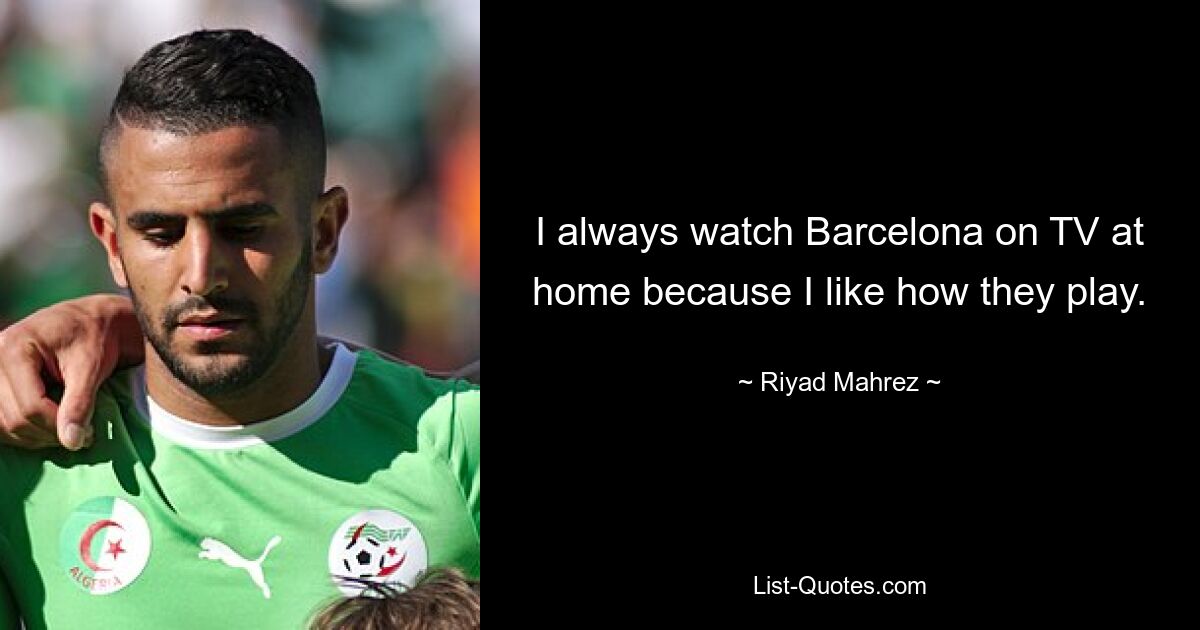 I always watch Barcelona on TV at home because I like how they play. — © Riyad Mahrez