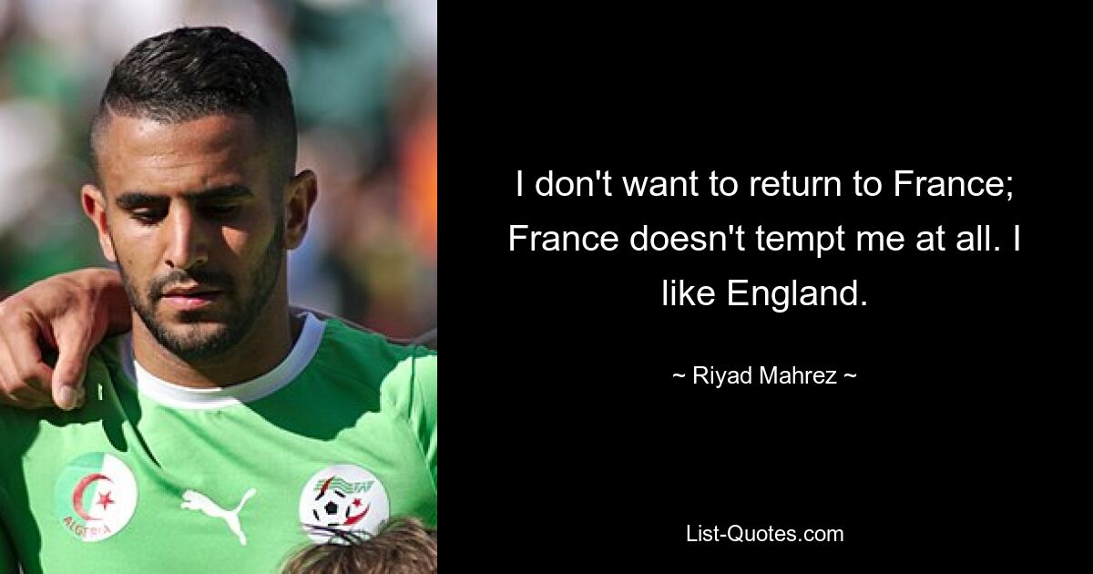 I don't want to return to France; France doesn't tempt me at all. I like England. — © Riyad Mahrez