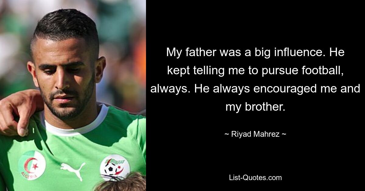 My father was a big influence. He kept telling me to pursue football, always. He always encouraged me and my brother. — © Riyad Mahrez