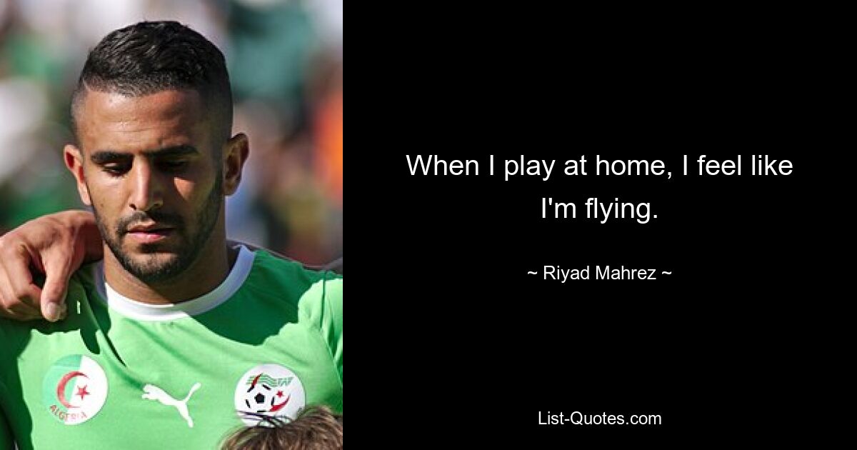 When I play at home, I feel like I'm flying. — © Riyad Mahrez