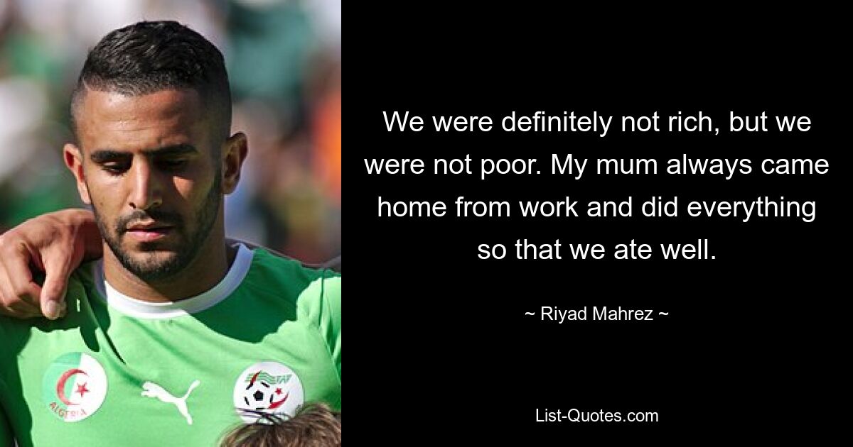 We were definitely not rich, but we were not poor. My mum always came home from work and did everything so that we ate well. — © Riyad Mahrez