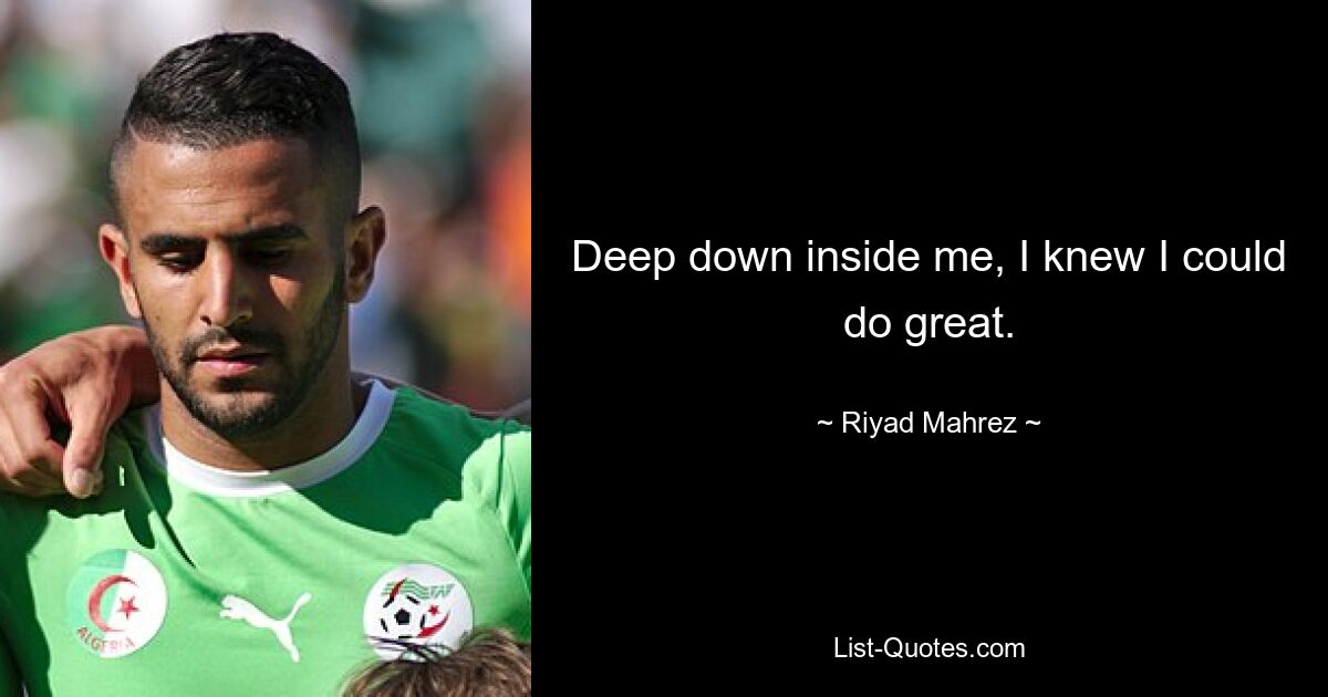 Deep down inside me, I knew I could do great. — © Riyad Mahrez