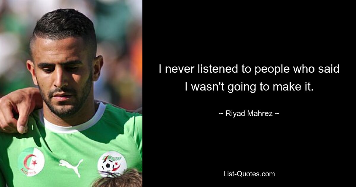 I never listened to people who said I wasn't going to make it. — © Riyad Mahrez