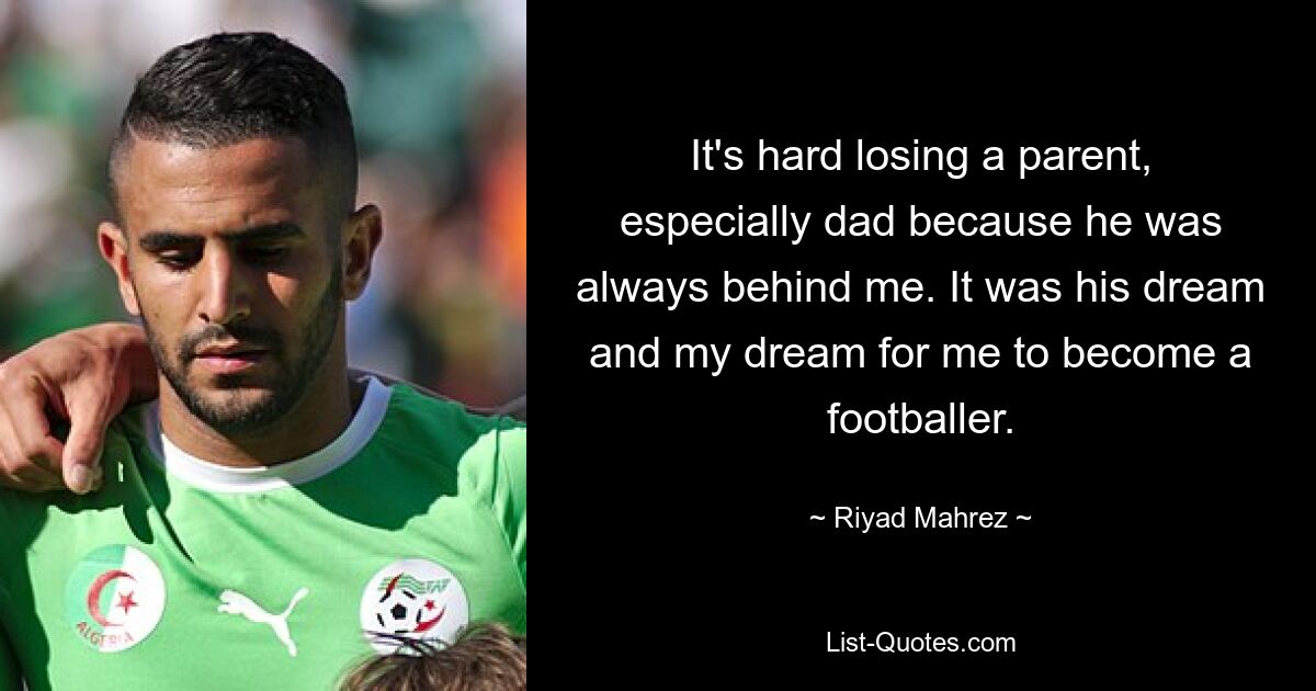 It's hard losing a parent, especially dad because he was always behind me. It was his dream and my dream for me to become a footballer. — © Riyad Mahrez