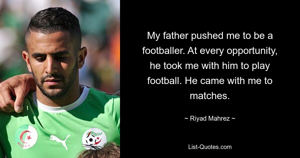 My father pushed me to be a footballer. At every opportunity, he took me with him to play football. He came with me to matches. — © Riyad Mahrez