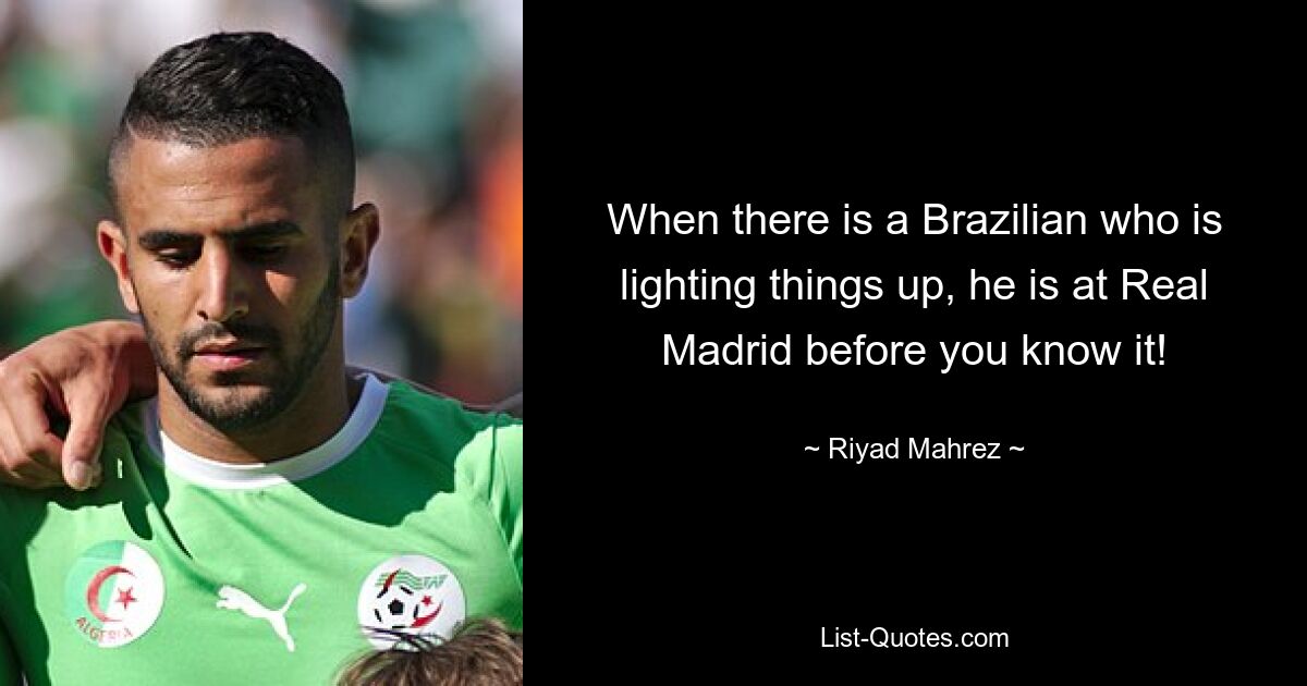 When there is a Brazilian who is lighting things up, he is at Real Madrid before you know it! — © Riyad Mahrez