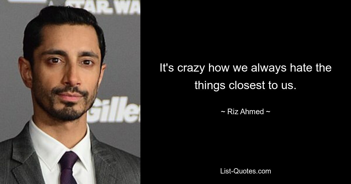 It's crazy how we always hate the things closest to us. — © Riz Ahmed