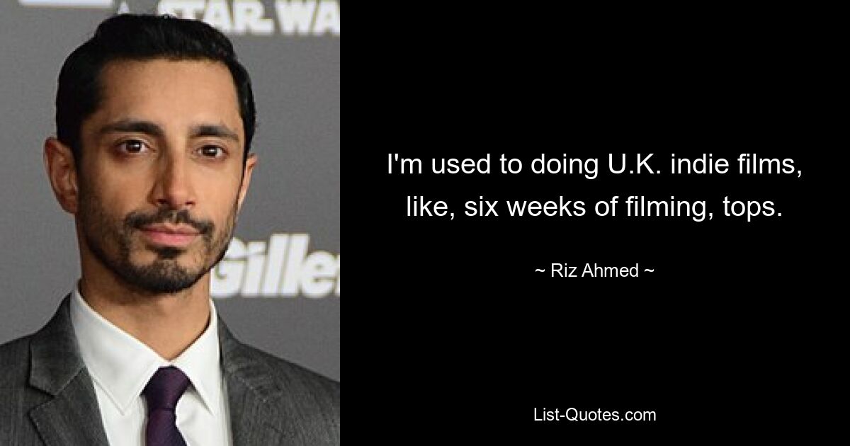 I'm used to doing U.K. indie films, like, six weeks of filming, tops. — © Riz Ahmed