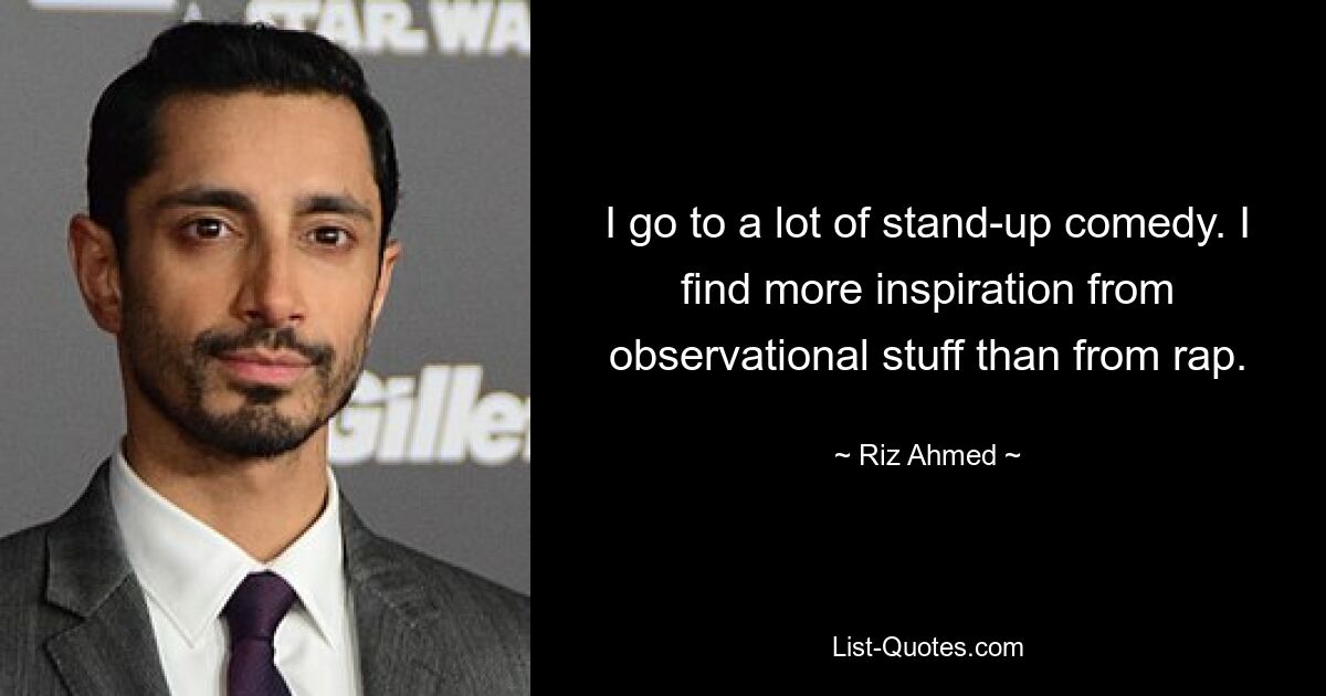 I go to a lot of stand-up comedy. I find more inspiration from observational stuff than from rap. — © Riz Ahmed