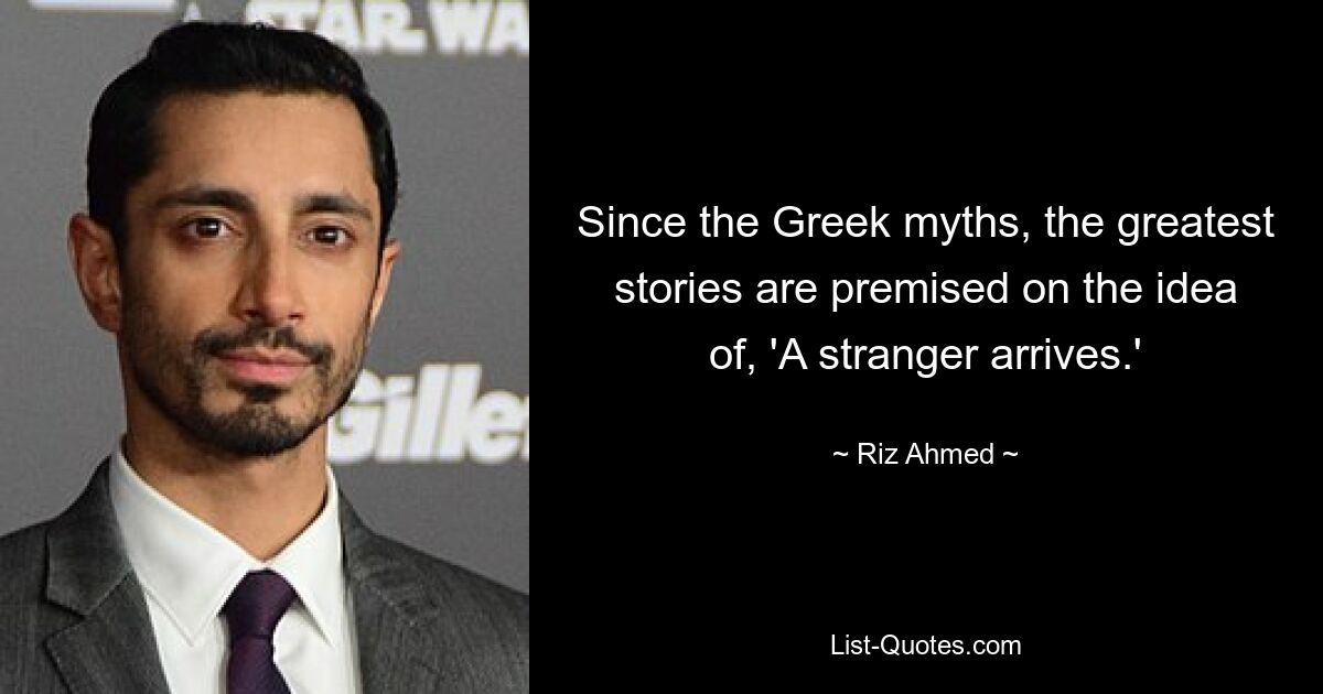 Since the Greek myths, the greatest stories are premised on the idea of, 'A stranger arrives.' — © Riz Ahmed