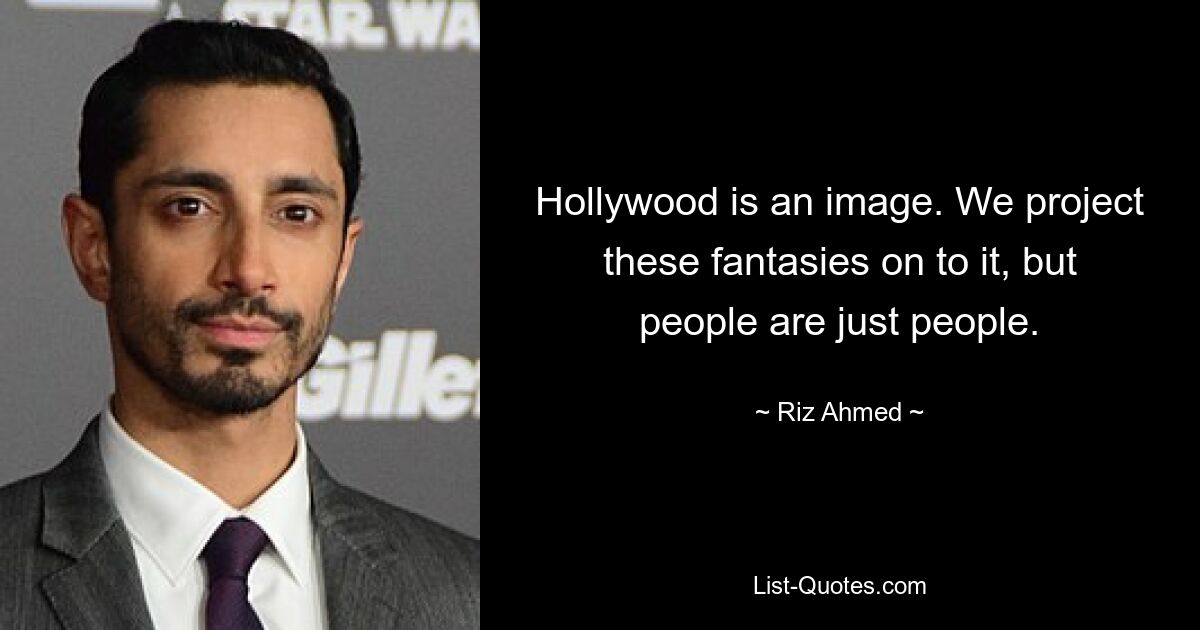 Hollywood is an image. We project these fantasies on to it, but people are just people. — © Riz Ahmed