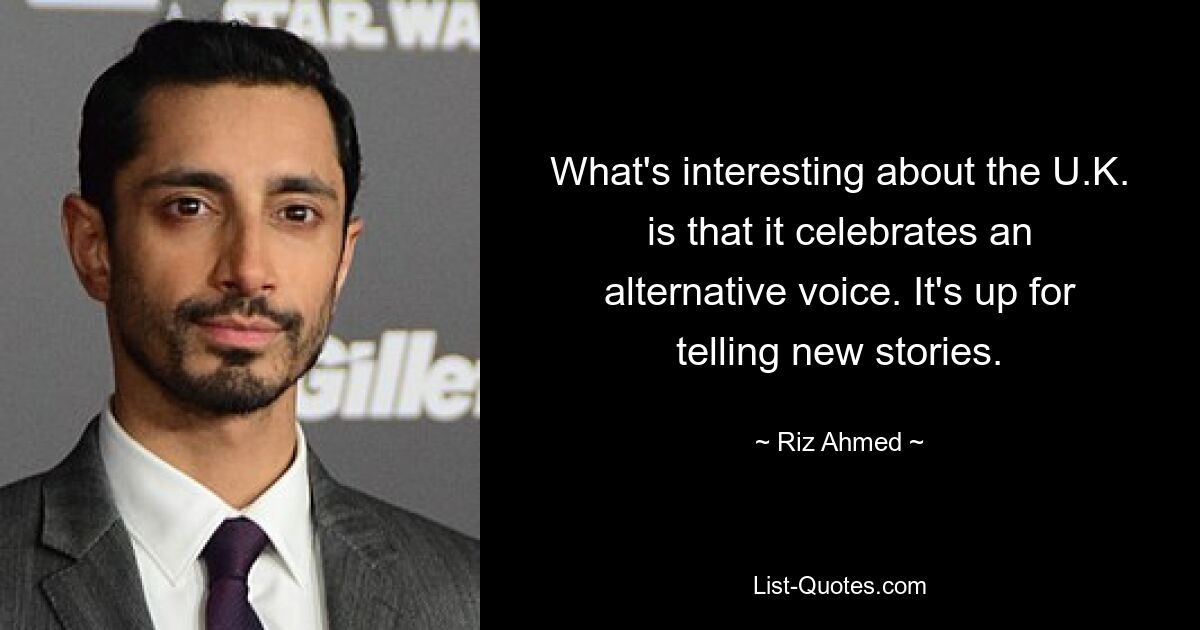 What's interesting about the U.K. is that it celebrates an alternative voice. It's up for telling new stories. — © Riz Ahmed