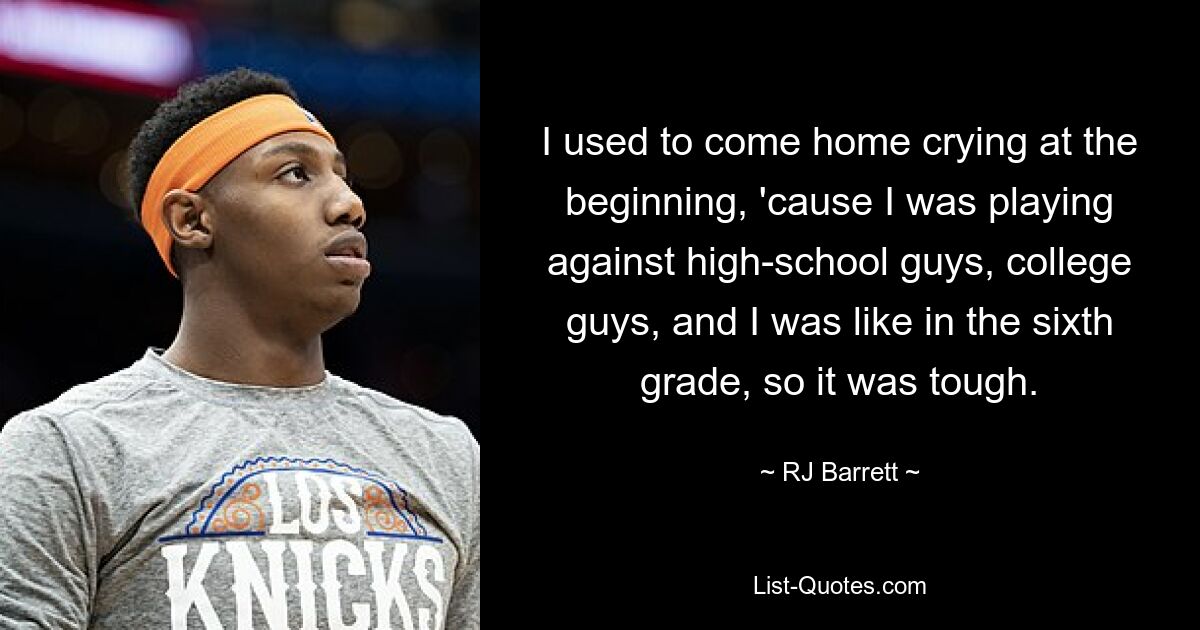 I used to come home crying at the beginning, 'cause I was playing against high-school guys, college guys, and I was like in the sixth grade, so it was tough. — © RJ Barrett